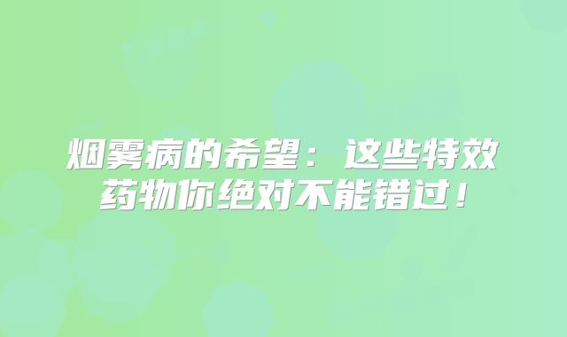 烟雾病的希望：这些特效药物你绝对不能错过！