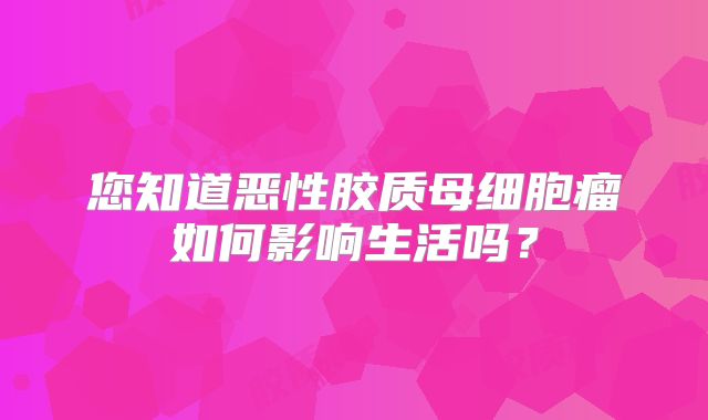 您知道恶性胶质母细胞瘤如何影响生活吗？