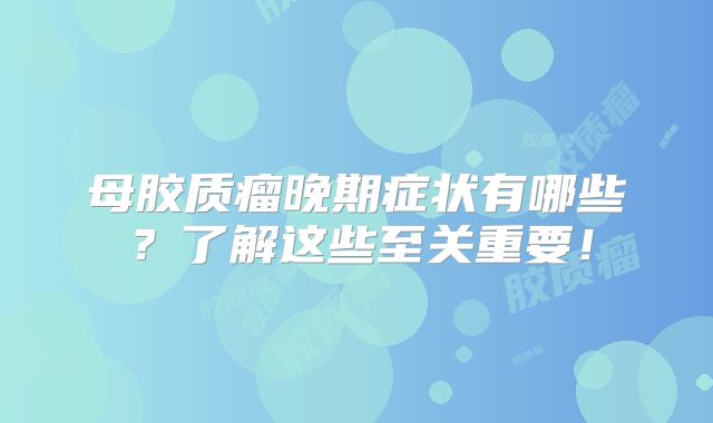 母胶质瘤晚期症状有哪些？了解这些至关重要！