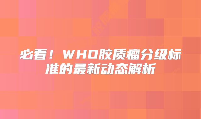 必看！WHO胶质瘤分级标准的最新动态解析