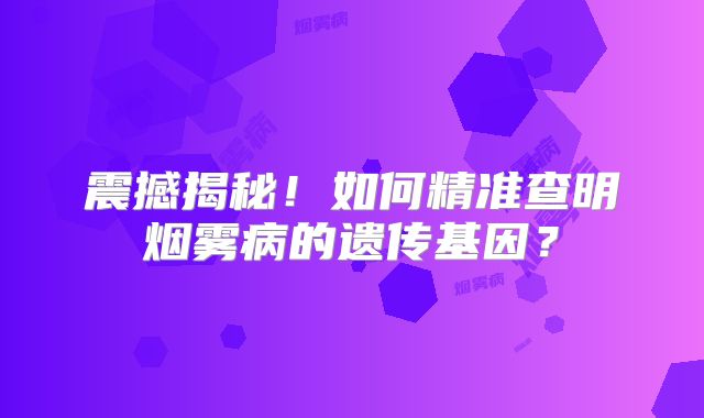 震撼揭秘！如何精准查明烟雾病的遗传基因？