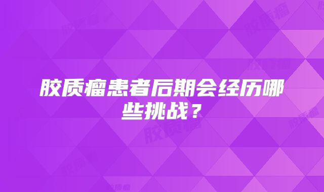 胶质瘤患者后期会经历哪些挑战？