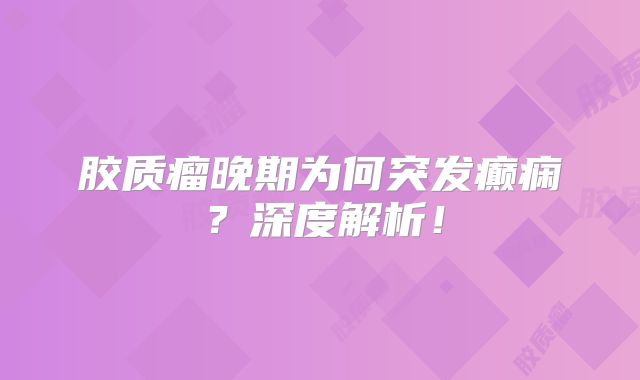 胶质瘤晚期为何突发癫痫？深度解析！