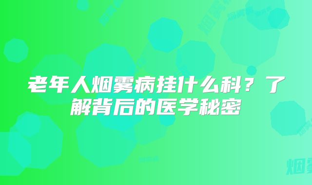 老年人烟雾病挂什么科？了解背后的医学秘密