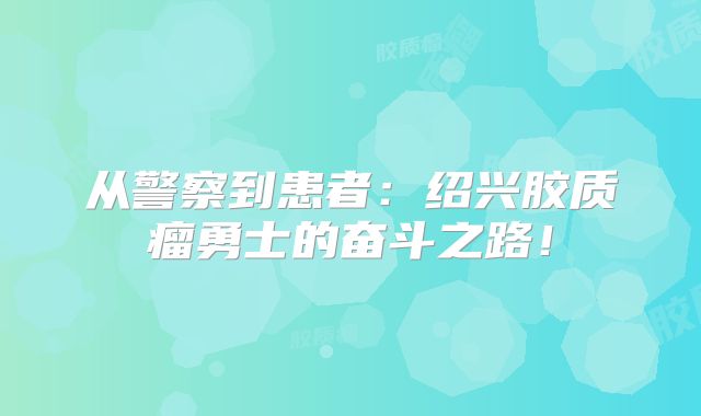 从警察到患者：绍兴胶质瘤勇士的奋斗之路！