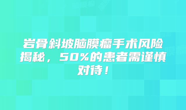 岩骨斜坡脑膜瘤手术风险揭秘，50%的患者需谨慎对待！