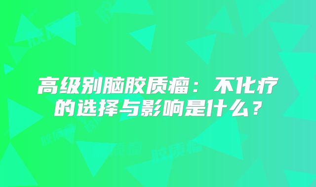 高级别脑胶质瘤：不化疗的选择与影响是什么？