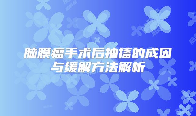脑膜瘤手术后抽搐的成因与缓解方法解析