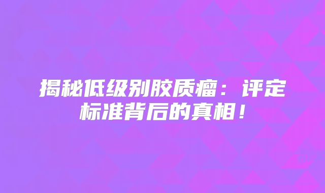 揭秘低级别胶质瘤：评定标准背后的真相！