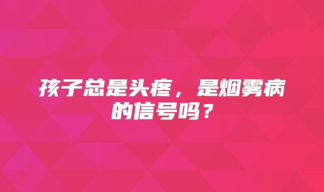 孩子总是头疼，是烟雾病的信号吗？