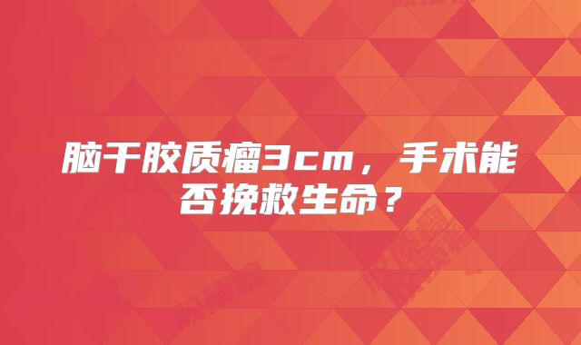 脑干胶质瘤3cm，手术能否挽救生命？
