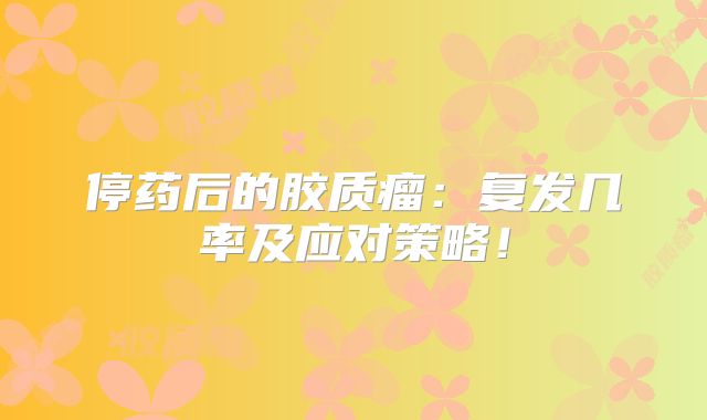 停药后的胶质瘤：复发几率及应对策略！