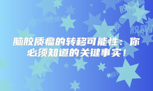 脑胶质瘤的转移可能性：你必须知道的关键事实！