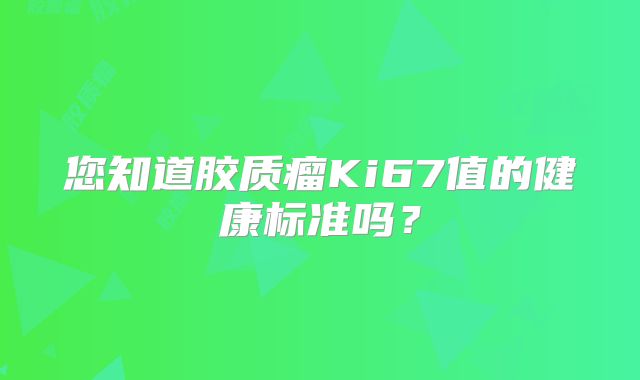您知道胶质瘤Ki67值的健康标准吗？