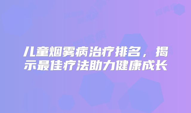 儿童烟雾病治疗排名，揭示最佳疗法助力健康成长