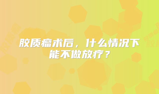 胶质瘤术后，什么情况下能不做放疗？