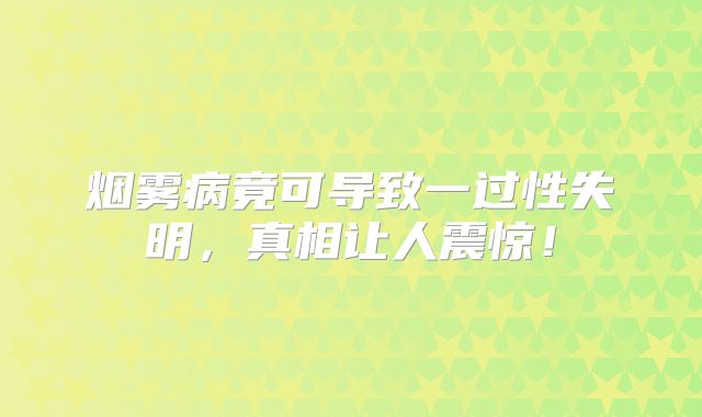 烟雾病竟可导致一过性失明，真相让人震惊！