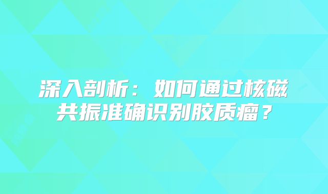 深入剖析：如何通过核磁共振准确识别胶质瘤？