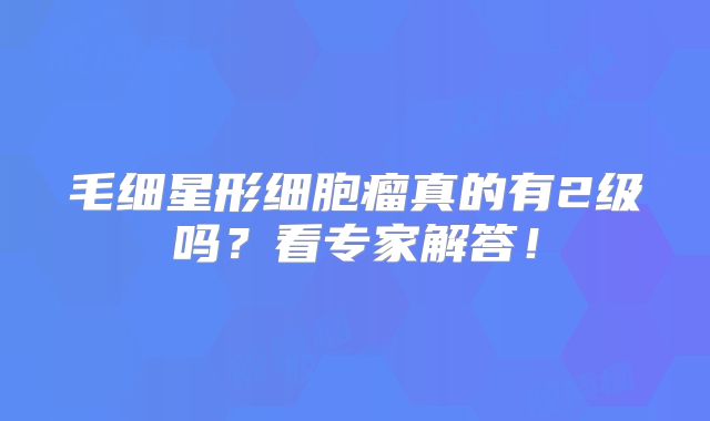 毛细星形细胞瘤真的有2级吗？看专家解答！