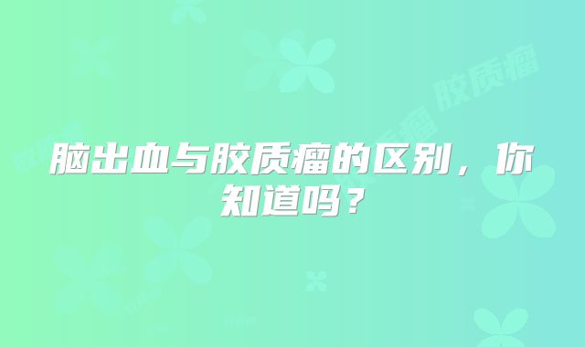 脑出血与胶质瘤的区别，你知道吗？