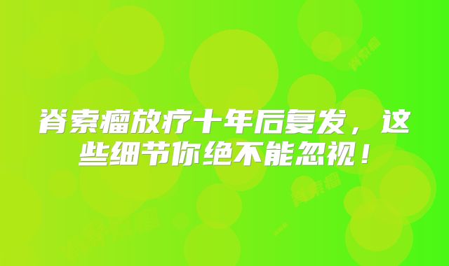 脊索瘤放疗十年后复发，这些细节你绝不能忽视！
