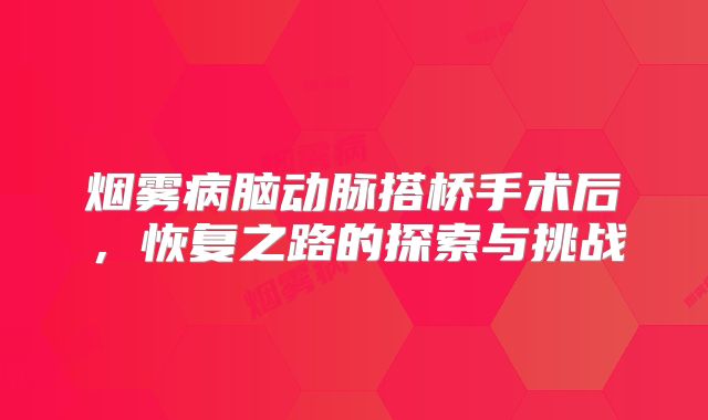 烟雾病脑动脉搭桥手术后，恢复之路的探索与挑战