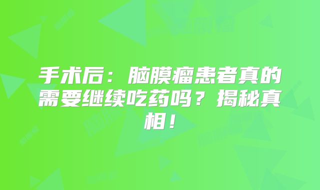 手术后：脑膜瘤患者真的需要继续吃药吗？揭秘真相！