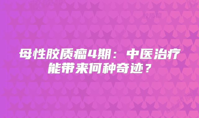 母性胶质瘤4期：中医治疗能带来何种奇迹？