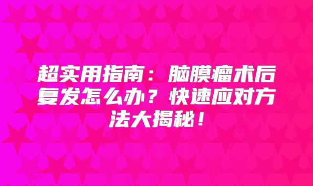 超实用指南：脑膜瘤术后复发怎么办？快速应对方法大揭秘！