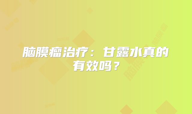 脑膜瘤治疗：甘露水真的有效吗？