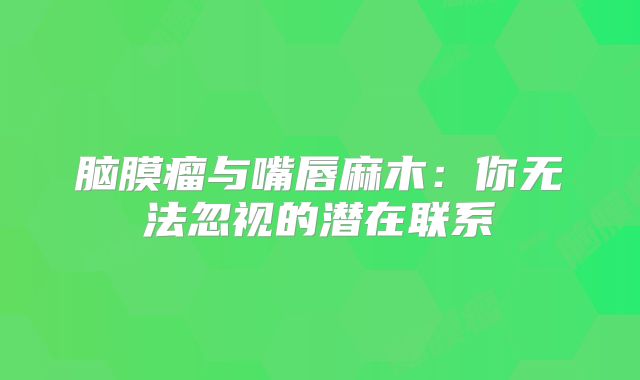 脑膜瘤与嘴唇麻木：你无法忽视的潜在联系