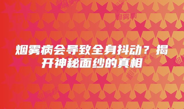 烟雾病会导致全身抖动？揭开神秘面纱的真相