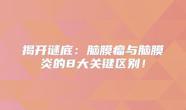 揭开谜底：脑膜瘤与脑膜炎的8大关键区别！