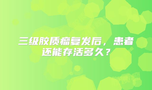三级胶质瘤复发后，患者还能存活多久？
