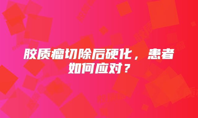 胶质瘤切除后硬化，患者如何应对？