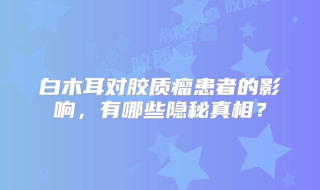白木耳对胶质瘤患者的影响，有哪些隐秘真相？
