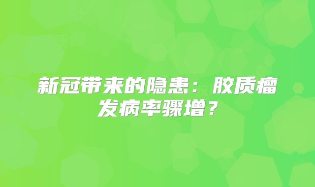 新冠带来的隐患：胶质瘤发病率骤增？