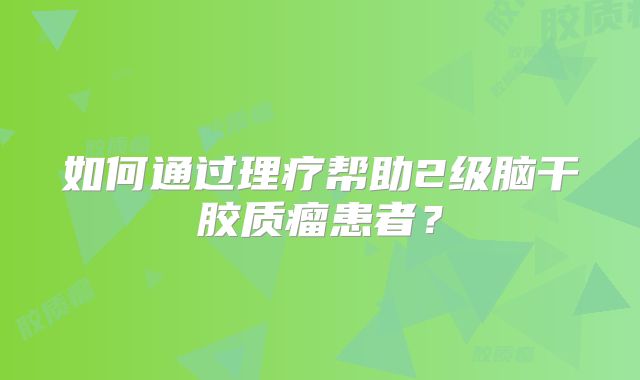 如何通过理疗帮助2级脑干胶质瘤患者？