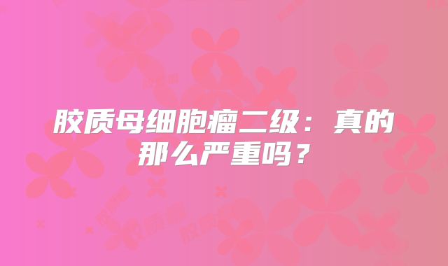 胶质母细胞瘤二级：真的那么严重吗？