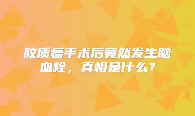 胶质瘤手术后竟然发生脑血栓，真相是什么？