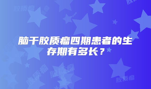 脑干胶质瘤四期患者的生存期有多长？