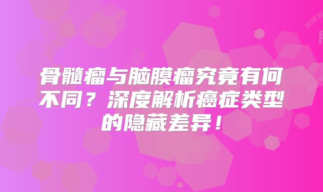 骨髓瘤与脑膜瘤究竟有何不同？深度解析癌症类型的隐藏差异！