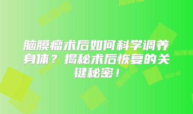 脑膜瘤术后如何科学调养身体？揭秘术后恢复的关键秘密！