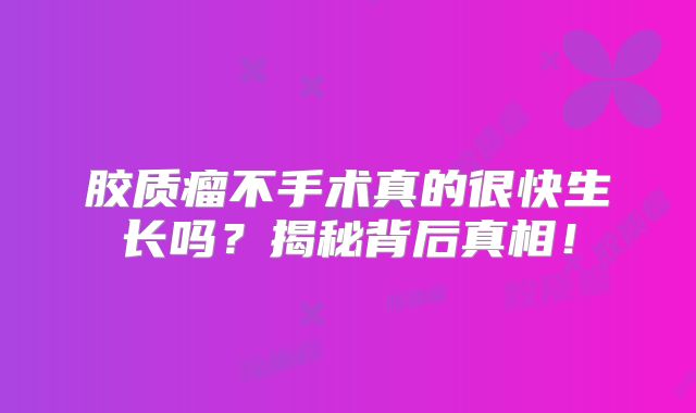 胶质瘤不手术真的很快生长吗？揭秘背后真相！