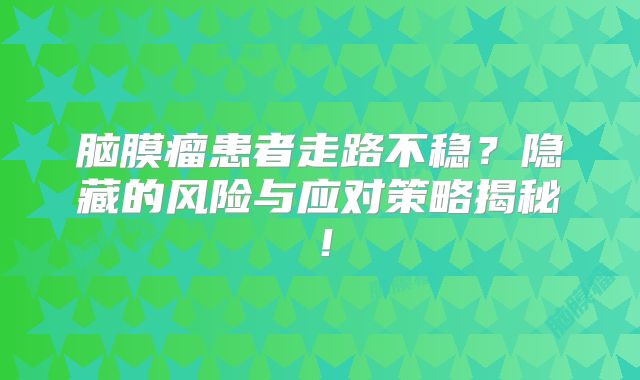 脑膜瘤患者走路不稳？隐藏的风险与应对策略揭秘！