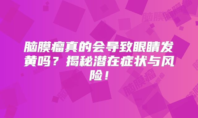 脑膜瘤真的会导致眼睛发黄吗？揭秘潜在症状与风险！