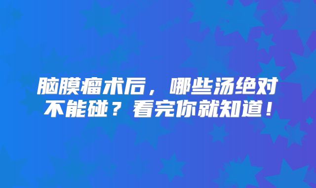 脑膜瘤术后，哪些汤绝对不能碰？看完你就知道！