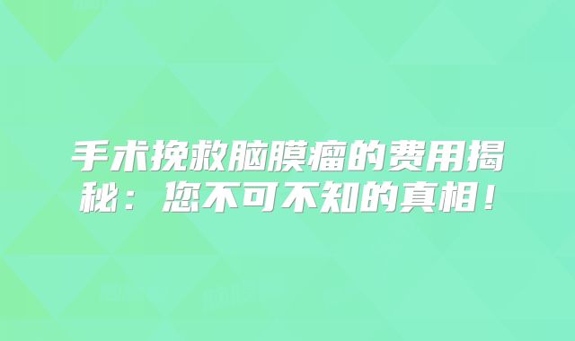 手术挽救脑膜瘤的费用揭秘：您不可不知的真相！