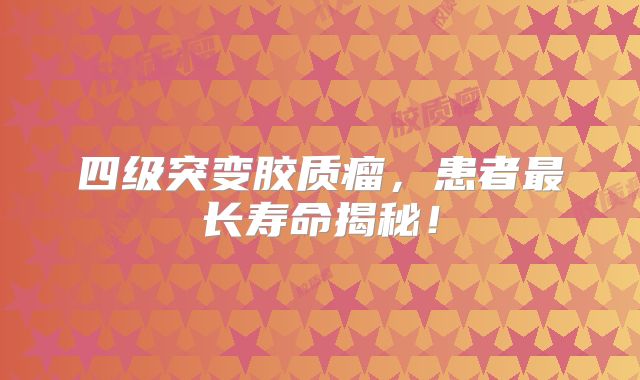 四级突变胶质瘤，患者最长寿命揭秘！