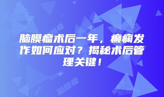 脑膜瘤术后一年，癫痫发作如何应对？揭秘术后管理关键！